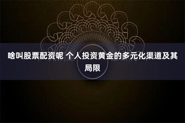 啥叫股票配资呢 个人投资黄金的多元化渠道及其局限
