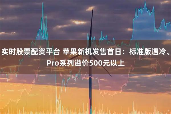 实时股票配资平台 苹果新机发售首日：标准版遇冷、Pro系列溢价500元以上