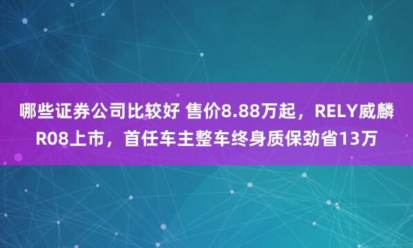 哪些证券公司比较好 售价8.88万起，RELY威麟R08上市，首任车主整车终身质保劲省13万