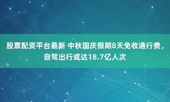 股票配资平台最新 中秋国庆假期8天免收通行费，自驾出行或达18.7亿人次