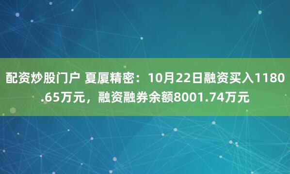 配资炒股门户 夏厦精密：10月22日融资买入1180.65万元，融资融券余额8001.74万元