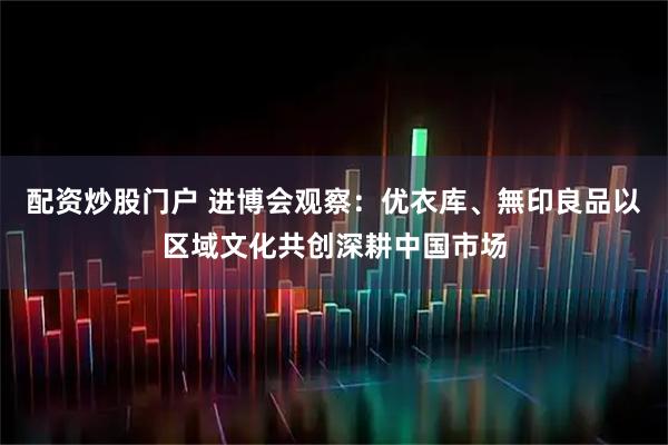 配资炒股门户 进博会观察：优衣库、無印良品以区域文化共创深耕中国市场