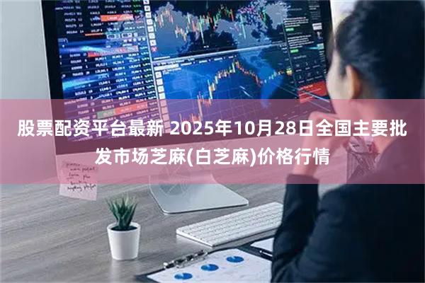 股票配资平台最新 2025年10月28日全国主要批发市场芝麻(白芝麻)价格行情