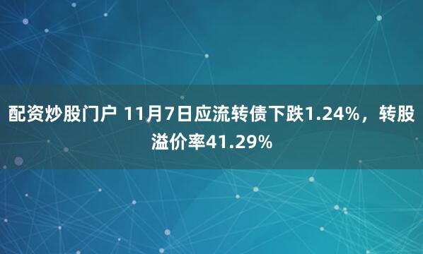 配资炒股门户 11月7日应流转债下跌1.24%，转股溢价率41.29%