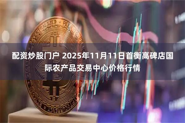 配资炒股门户 2025年11月11日首衡高碑店国际农产品交易中心价格行情