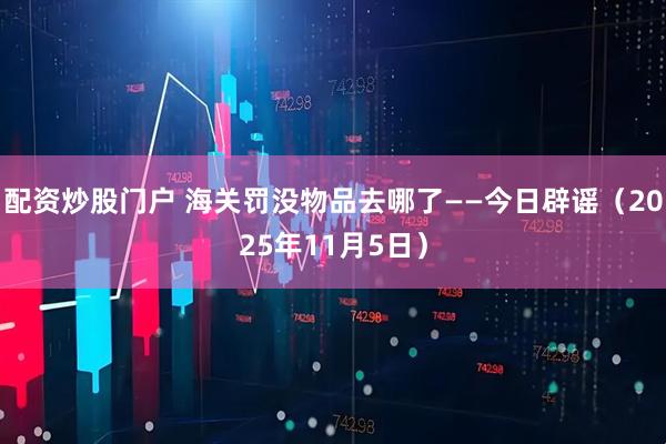 配资炒股门户 海关罚没物品去哪了——今日辟谣（2025年11月5日）