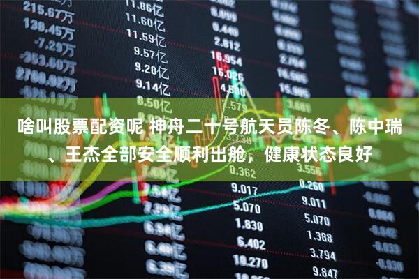 啥叫股票配资呢 神舟二十号航天员陈冬、陈中瑞、王杰全部安全顺利出舱，健康状态良好