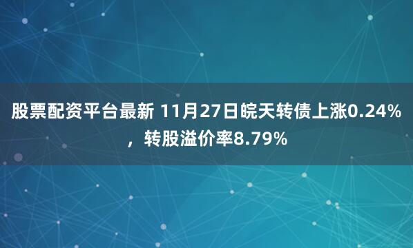 股票配资平台最新 11月27日皖天转债上涨0.24%，转股溢价率8.79%