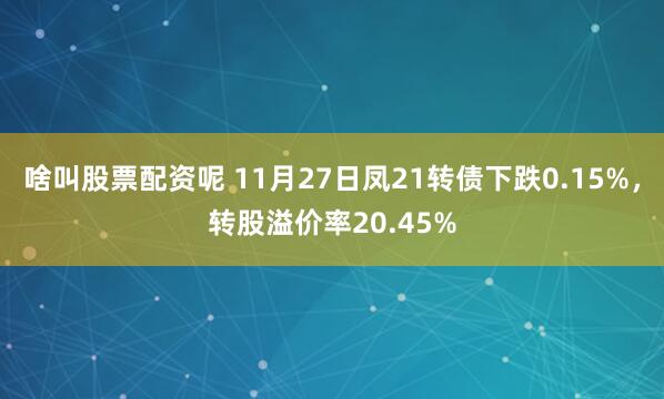 啥叫股票配资呢 11月27日凤21转债下跌0.15%，转股溢价率20.45%