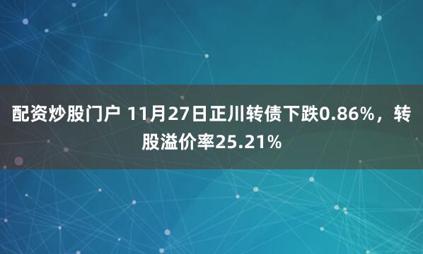 配资炒股门户 11月27日正川转债下跌0.86%，转股溢价率25.21%