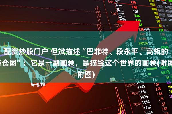 配资炒股门户 但斌描述“巴菲特、段永平、高瓴的持仓图”：它是一副画卷，是描绘这个世界的画卷(附图)