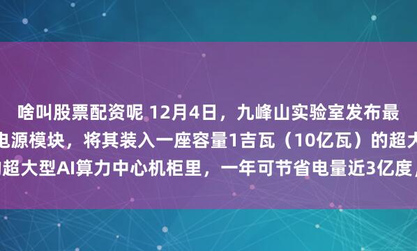 啥叫股票配资呢 12月4日，九峰山实验室发布最新科研成果——氮化镓电源模块，将其装入一座容量1吉瓦（10亿瓦）的超大型AI算力中心机柜里，一年可节省电量近3亿度，约合电费2.4亿元。
