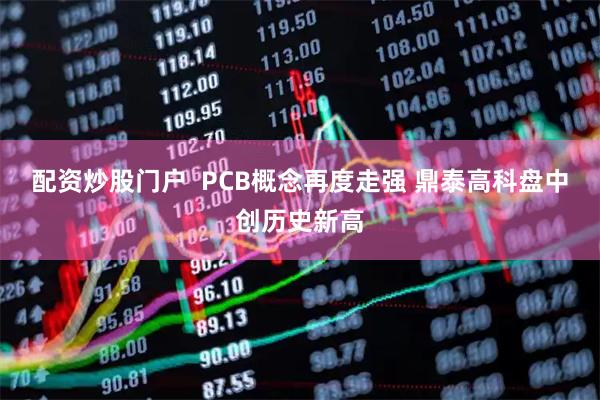 配资炒股门户  PCB概念再度走强 鼎泰高科盘中创历史新高