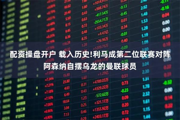 配资操盘开户 载入历史!利马成第二位联赛对阵阿森纳自摆乌龙的曼联球员
