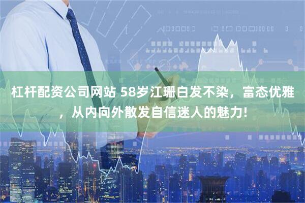 杠杆配资公司网站 58岁江珊白发不染，富态优雅，从内向外散发自信迷人的魅力!