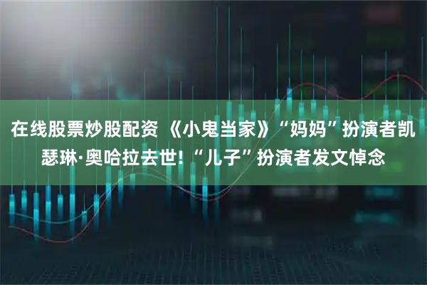 在线股票炒股配资 《小鬼当家》“妈妈”扮演者凯瑟琳·奥哈拉去世! “儿子”扮演者发文悼念