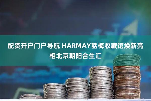 配资开户门户导航 HARMAY話梅收藏馆焕新亮相北京朝阳合生汇