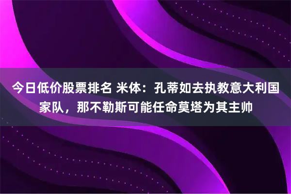 今日低价股票排名 米体：孔蒂如去执教意大利国家队，那不勒斯可能任命莫塔为其主帅