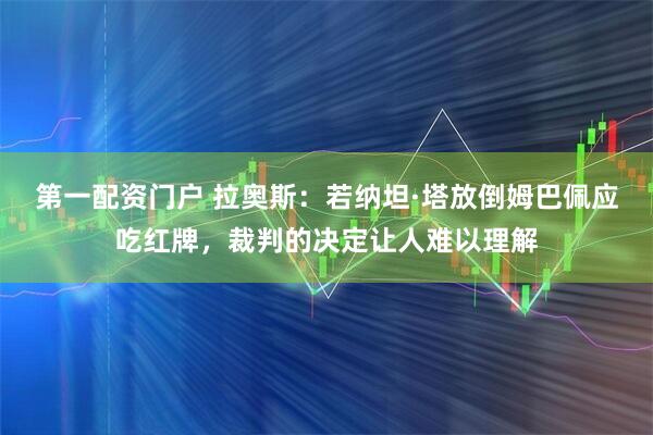 第一配资门户 拉奥斯：若纳坦·塔放倒姆巴佩应吃红牌，裁判的决定让人难以理解