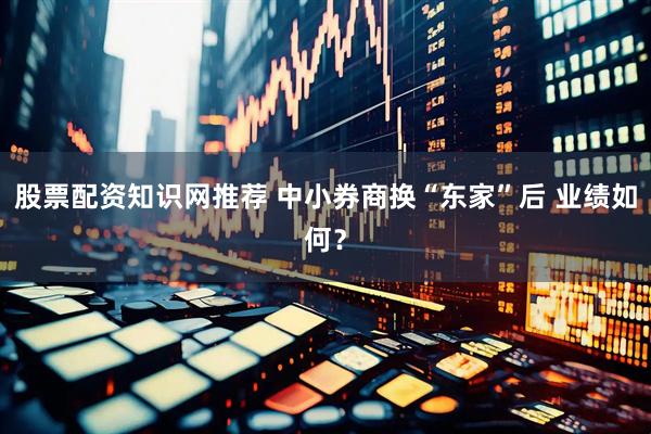 股票配资知识网推荐 中小券商换“东家”后 业绩如何？