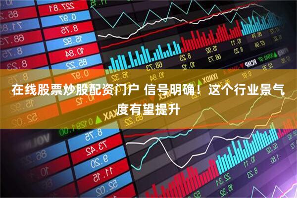 在线股票炒股配资门户 信号明确！这个行业景气度有望提升