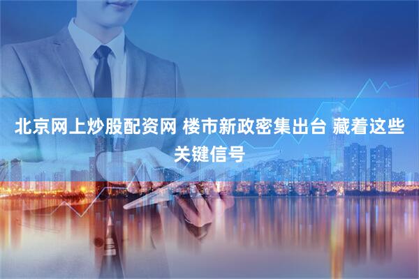北京网上炒股配资网 楼市新政密集出台 藏着这些关键信号