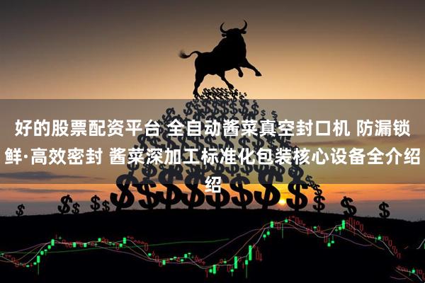 好的股票配资平台 全自动酱菜真空封口机 防漏锁鲜·高效密封 酱菜深加工标准化包装核心设备全介绍
