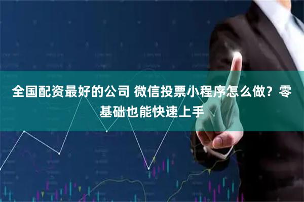 全国配资最好的公司 微信投票小程序怎么做？零基础也能快速上手